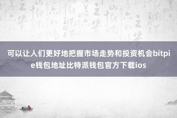 可以让人们更好地把握市场走势和投资机会bitpie钱包地址比特派钱包官方下载ios