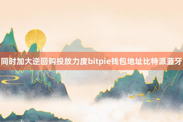 同时加大逆回购投放力度bitpie钱包地址比特派蓝牙