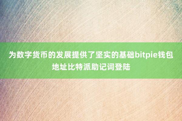 为数字货币的发展提供了坚实的基础bitpie钱包地址比特派助记词登陆