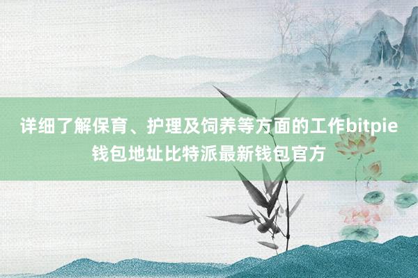 详细了解保育、护理及饲养等方面的工作bitpie钱包地址比特派最新钱包官方