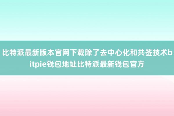 比特派最新版本官网下载除了去中心化和共签技术bitpie钱包地址比特派最新钱包官方