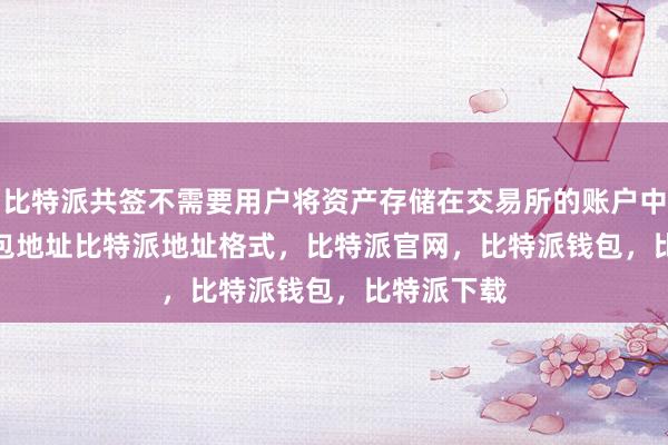 比特派共签不需要用户将资产存储在交易所的账户中bitpie钱包地址比特派地址格式，比特派官网，比特派钱包，比特派下载