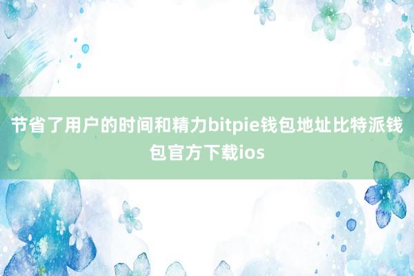 节省了用户的时间和精力bitpie钱包地址比特派钱包官方下载ios