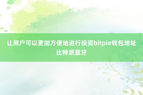 让用户可以更加方便地进行投资bitpie钱包地址比特派蓝牙