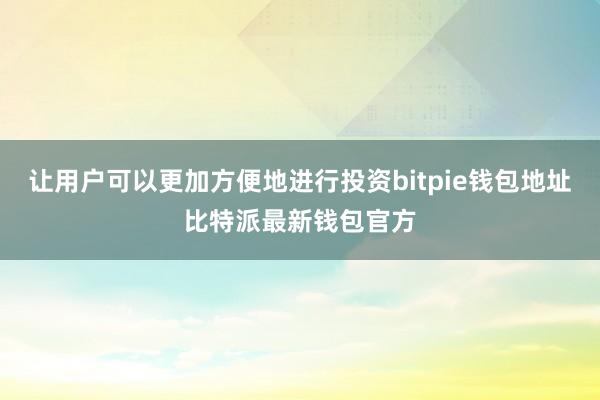 让用户可以更加方便地进行投资bitpie钱包地址比特派最新钱包官方