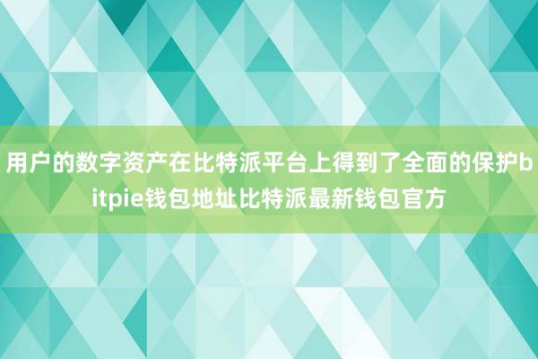 用户的数字资产在比特派平台上得到了全面的保护bitpie钱包地址比特派最新钱包官方