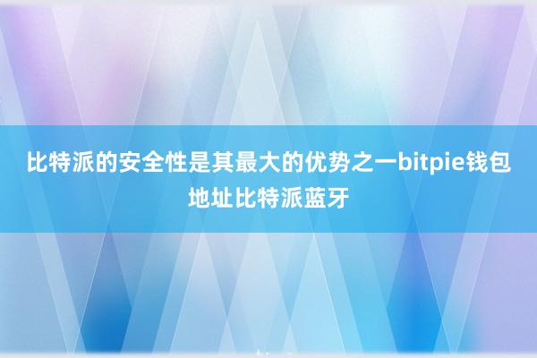 比特派的安全性是其最大的优势之一bitpie钱包地址比特派蓝牙