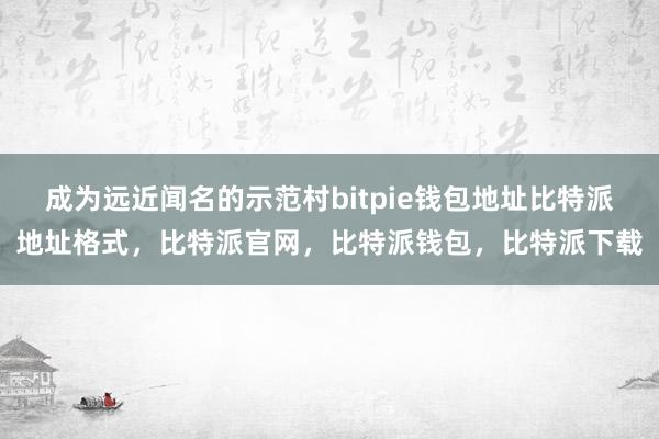 成为远近闻名的示范村bitpie钱包地址比特派地址格式，比特派官网，比特派钱包，比特派下载