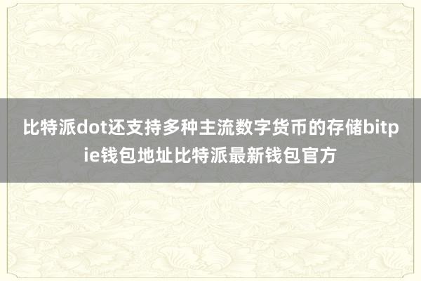 比特派dot还支持多种主流数字货币的存储bitpie钱包地址比特派最新钱包官方