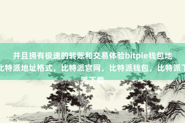 并且拥有极速的转账和交易体验bitpie钱包地址比特派地址格式，比特派官网，比特派钱包，比特派下载