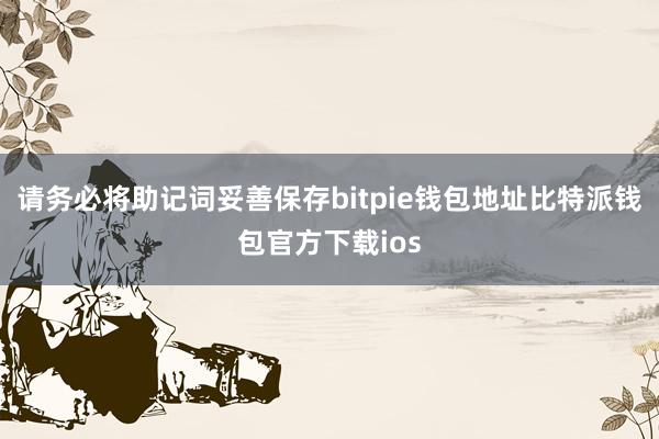 请务必将助记词妥善保存bitpie钱包地址比特派钱包官方下载ios