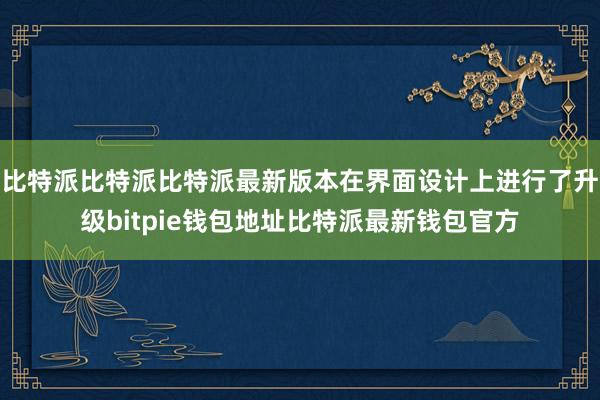 比特派比特派比特派最新版本在界面设计上进行了升级bitpie钱包地址比特派最新钱包官方