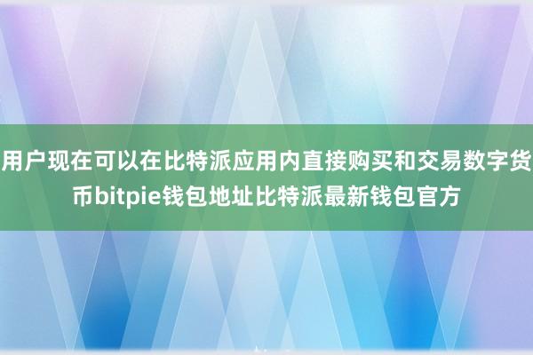 用户现在可以在比特派应用内直接购买和交易数字货币bitpie钱包地址比特派最新钱包官方