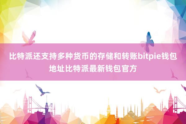 比特派还支持多种货币的存储和转账bitpie钱包地址比特派最新钱包官方