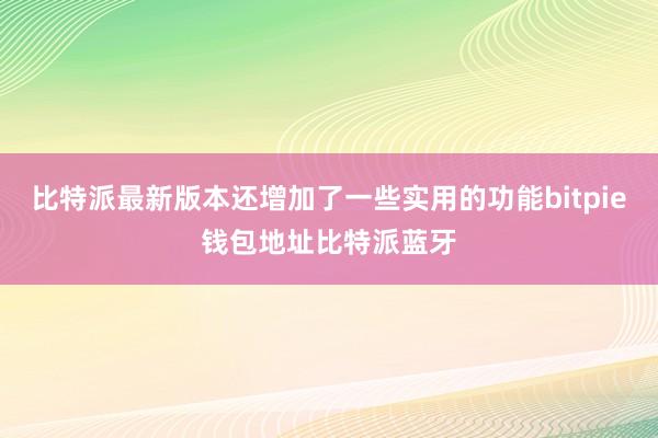 比特派最新版本还增加了一些实用的功能bitpie钱包地址比特派蓝牙