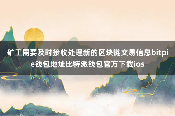 矿工需要及时接收处理新的区块链交易信息bitpie钱包地址比特派钱包官方下载ios