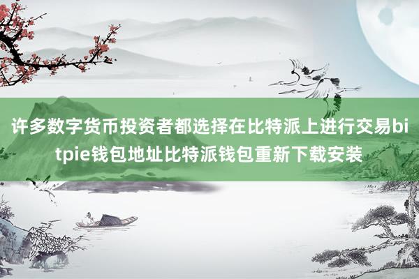 许多数字货币投资者都选择在比特派上进行交易bitpie钱包地址比特派钱包重新下载安装