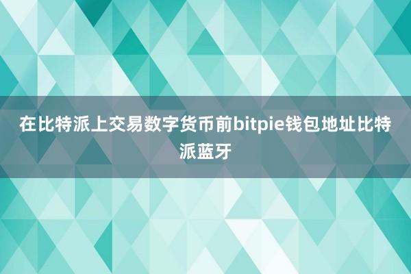 在比特派上交易数字货币前bitpie钱包地址比特派蓝牙