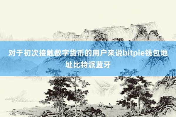 对于初次接触数字货币的用户来说bitpie钱包地址比特派蓝牙