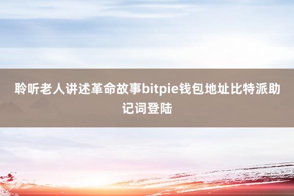 聆听老人讲述革命故事bitpie钱包地址比特派助记词登陆