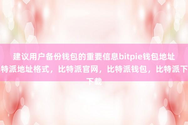 建议用户备份钱包的重要信息bitpie钱包地址比特派地址格式，比特派官网，比特派钱包，比特派下载