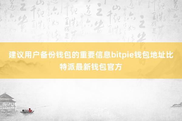 建议用户备份钱包的重要信息bitpie钱包地址比特派最新钱包官方