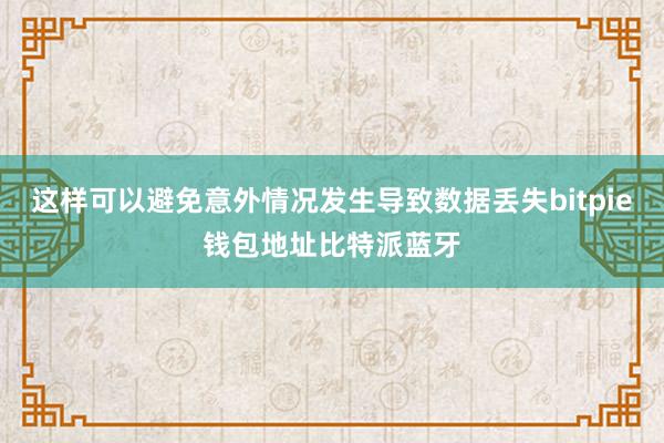 这样可以避免意外情况发生导致数据丢失bitpie钱包地址比特派蓝牙