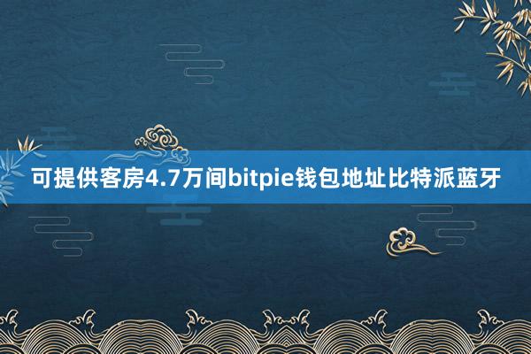 可提供客房4.7万间bitpie钱包地址比特派蓝牙