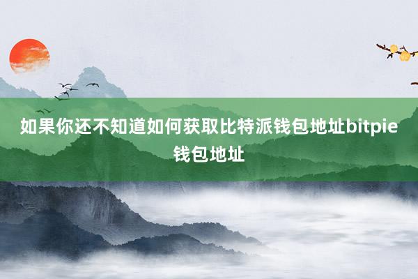 如果你还不知道如何获取比特派钱包地址bitpie钱包地址