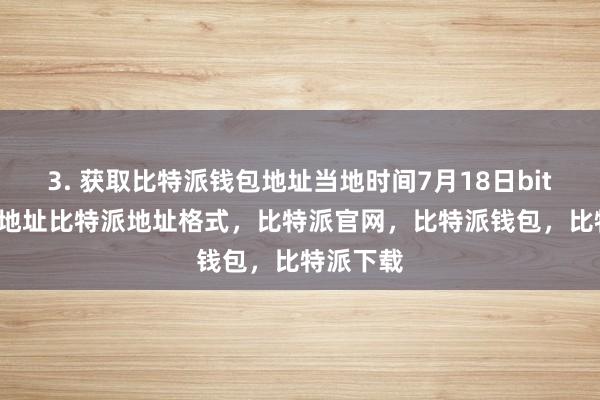 3. 获取比特派钱包地址当地时间7月18日bitpie钱包地址比特派地址格式，比特派官网，比特派钱包，比特派下载