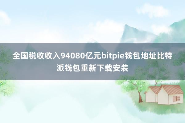 全国税收收入94080亿元bitpie钱包地址比特派钱包重新下载安装