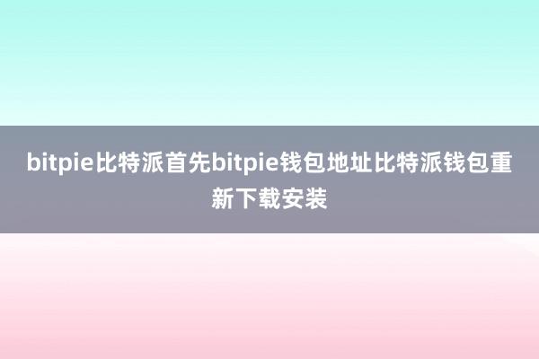 bitpie比特派首先bitpie钱包地址比特派钱包重新下载安装