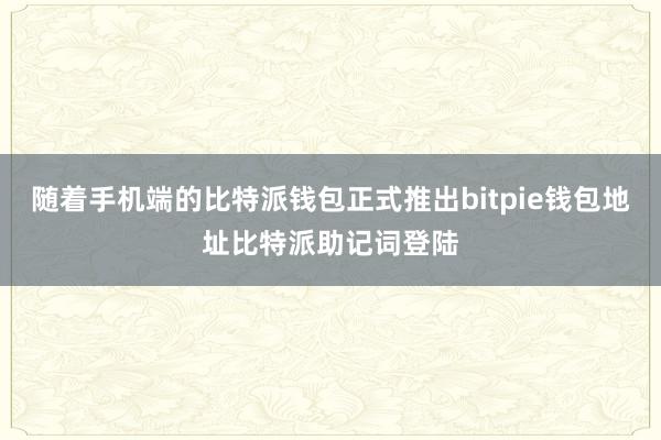 随着手机端的比特派钱包正式推出bitpie钱包地址比特派助记词登陆