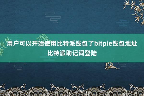 用户可以开始使用比特派钱包了bitpie钱包地址比特派助记词登陆