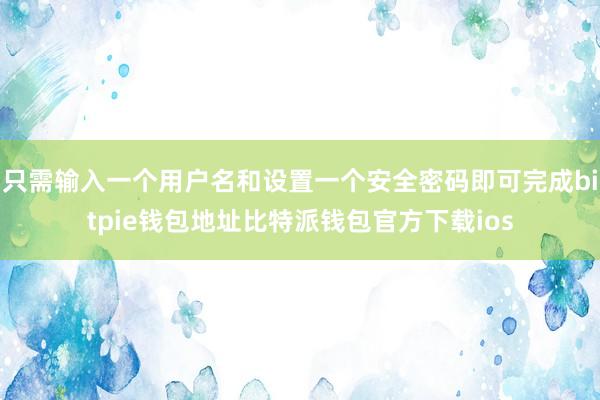 只需输入一个用户名和设置一个安全密码即可完成bitpie钱包地址比特派钱包官方下载ios