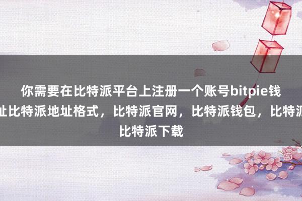 你需要在比特派平台上注册一个账号bitpie钱包地址比特派地址格式，比特派官网，比特派钱包，比特派下载