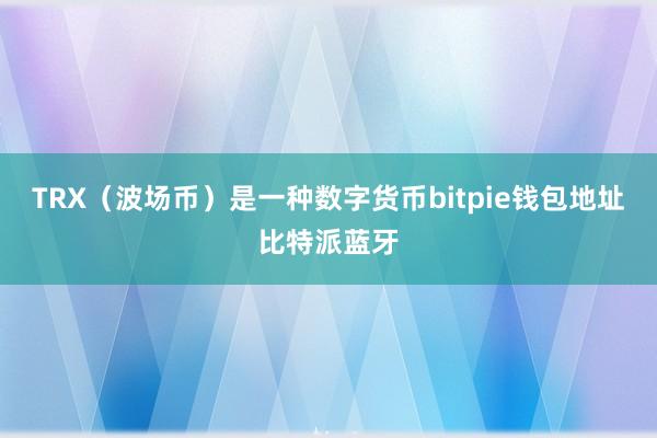 TRX（波场币）是一种数字货币bitpie钱包地址比特派蓝牙