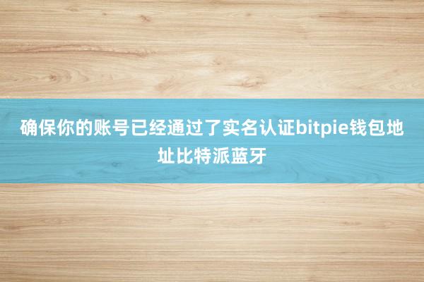 确保你的账号已经通过了实名认证bitpie钱包地址比特派蓝牙