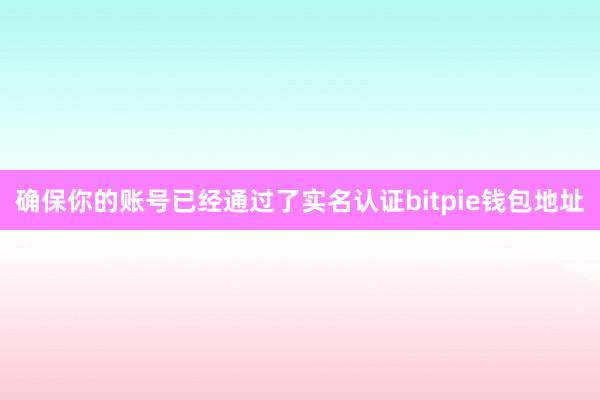 确保你的账号已经通过了实名认证bitpie钱包地址