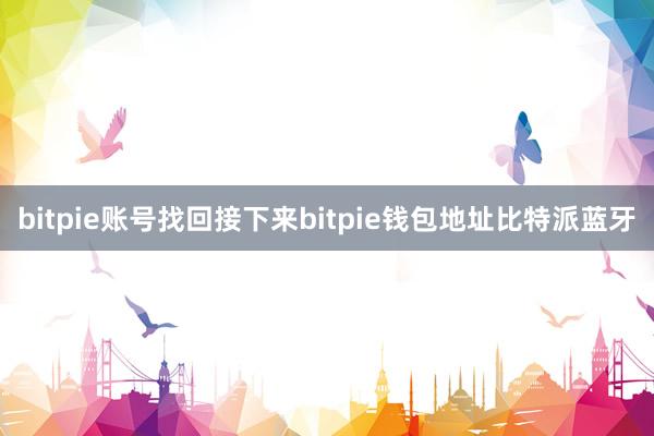 bitpie账号找回接下来bitpie钱包地址比特派蓝牙