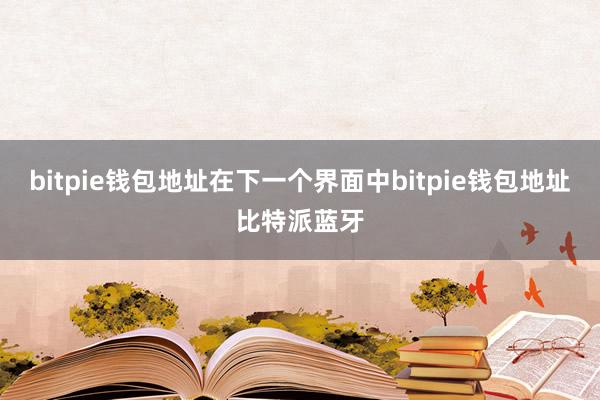 bitpie钱包地址在下一个界面中bitpie钱包地址比特派蓝牙