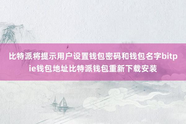 比特派将提示用户设置钱包密码和钱包名字bitpie钱包地址比特派钱包重新下载安装