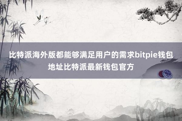 比特派海外版都能够满足用户的需求bitpie钱包地址比特派最新钱包官方