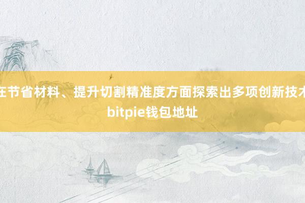 在节省材料、提升切割精准度方面探索出多项创新技术bitpie钱包地址