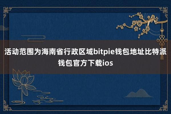 活动范围为海南省行政区域bitpie钱包地址比特派钱包官方下载ios