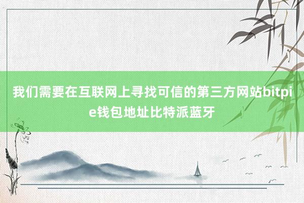 我们需要在互联网上寻找可信的第三方网站bitpie钱包地址比特派蓝牙