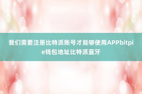 我们需要注册比特派账号才能够使用APPbitpie钱包地址比特派蓝牙