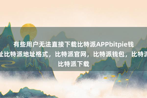 有些用户无法直接下载比特派APPbitpie钱包地址比特派地址格式，比特派官网，比特派钱包，比特派下载