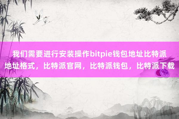 我们需要进行安装操作bitpie钱包地址比特派地址格式，比特派官网，比特派钱包，比特派下载