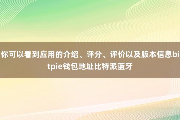 你可以看到应用的介绍、评分、评价以及版本信息bitpie钱包地址比特派蓝牙